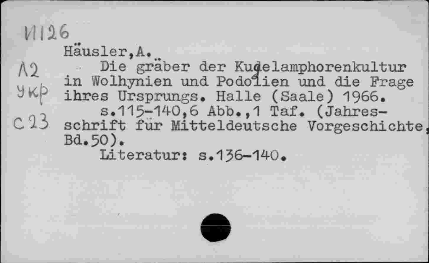 ﻿И
Hausler, А...
Die graben der Kudelamphorenkultur
, in Wolhynien und Podolien und die Frage УК'Р ihres Ursprungs. Halle (Saale) 1966.
s.115-140,6 Abb.,1 Taf. (Jahres-
C J-J schrift fur Mitteldeutsche Vorgeschichte Bd.5O).
Literatur: s.156-140.